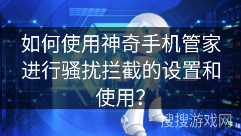 如何使用神奇手机管家进行骚扰拦截的设置和使用？