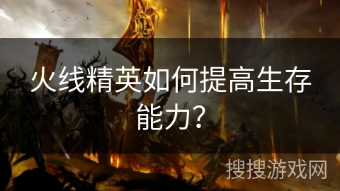 火线精英如何提高生存能力？