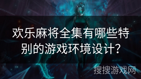 欢乐麻将全集有哪些特别的游戏环境设计？