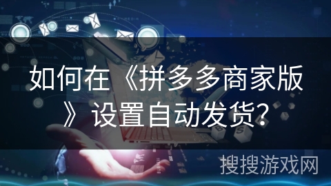 如何在《拼多多商家版》设置自动发货？