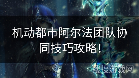 机动都市阿尔法团队协同技巧攻略！