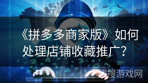 《拼多多商家版》如何处理店铺收藏推广？