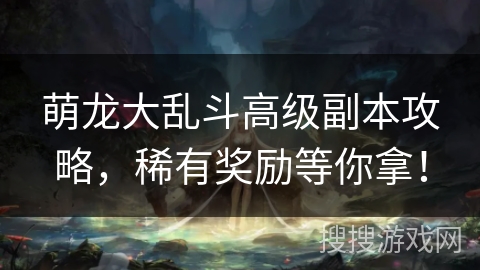 萌龙大乱斗高级副本攻略，稀有奖励等你拿！