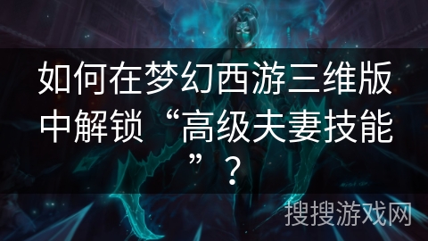 如何在梦幻西游三维版中解锁“高级夫妻技能”？