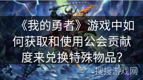 《我的勇者》游戏中如何获取和使用公会贡献度来兑换特殊物品？