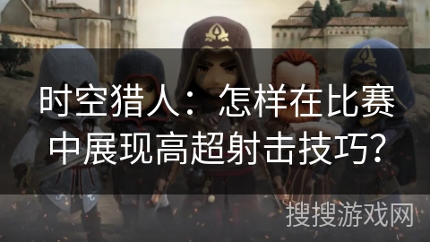 时空猎人：怎样在比赛中展现高超射击技巧？