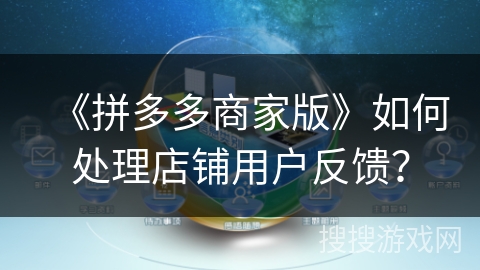 《拼多多商家版》如何处理店铺用户反馈? 《拼多多商家版》如何处理店铺用户反馈?