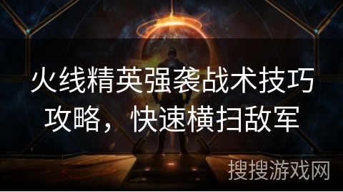 火线精英强袭战术技巧攻略,快速横扫敌军 火线精英强袭战术技巧攻略,快速横扫敌军