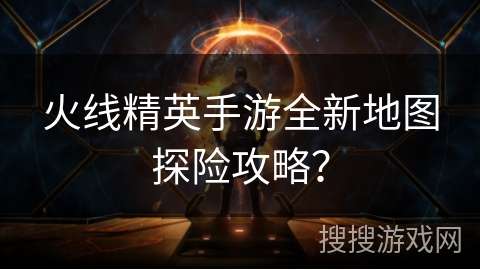 火线精英手游全新地图探险攻略？