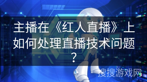 主播在《红人直播》上如何处理直播技术问题? 主播在《红人直播》上如何处理直播技术问题?