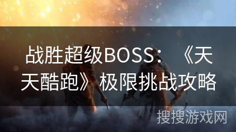 战胜超级BOSS:《天天酷跑》极限挑战攻略 战胜超级BOSS:《天天酷跑》极限挑战攻略