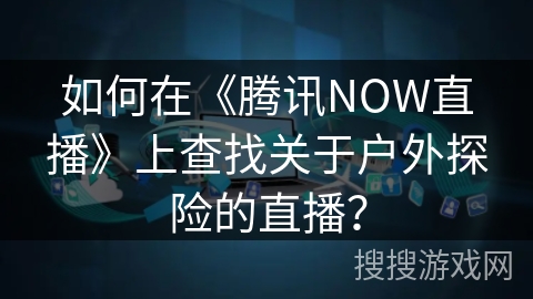 如何在《腾讯NOW直播》上查找关于户外探险的直播？