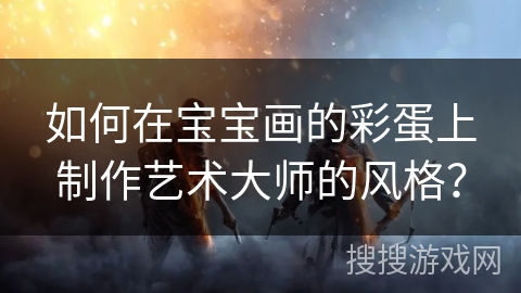 如何在宝宝画的彩蛋上制作艺术大师的风格? 如何在宝宝画的彩蛋上制作艺术大师的风格?