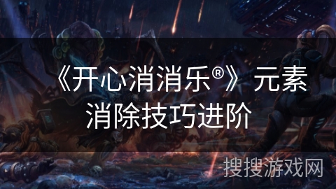《开心消消乐®》元素消除技巧进阶 《开心消消乐®》元素消除技巧进阶