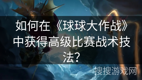 如何在《球球大作战》中获得高级比赛战术技法？