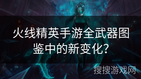 火线精英手游全武器图鉴中的新变化? 火线精英手游全武器图鉴中的新变化?