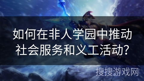 如何在非人学园中推动社会服务和义工活动？