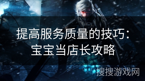 提高服务质量的技巧：宝宝当店长攻略