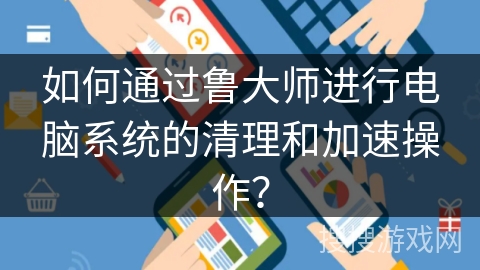 如何通过鲁大师进行电脑系统的清理和加速操作？