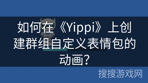 如何在《Yippi》上创建群组自定义表情包的动画？