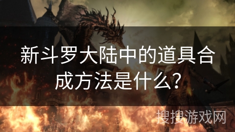 新斗罗大陆中的道具合成方法是什么？