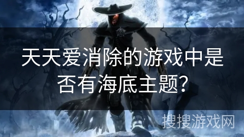 天天爱消除的游戏中是否有海底主题？