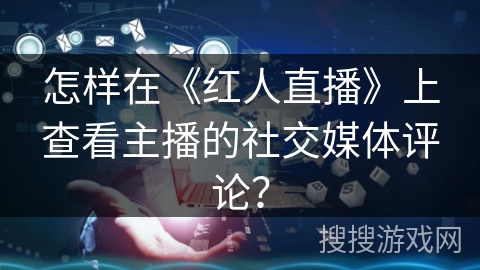 怎样在《红人直播》上查看主播的社交媒体评论？