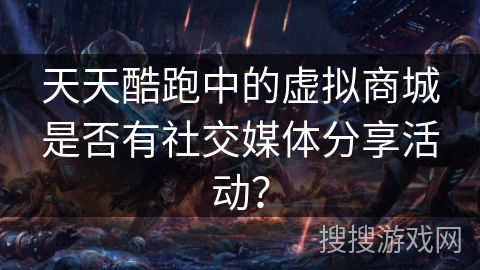 天天酷跑中的虚拟商城是否有社交媒体分享活动？