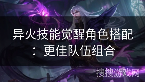 异火技能觉醒角色搭配：更佳队伍组合