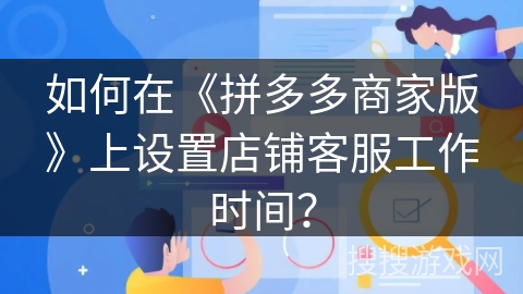 如何在《拼多多商家版》上设置店铺客服工作时间？