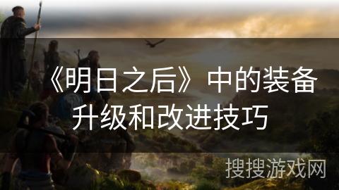 《明日之后》中的装备升级和改进技巧