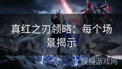 真红之刃领略：每个场景揭示