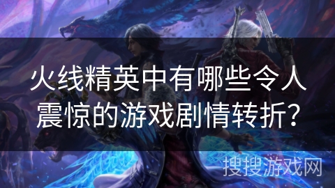 火线精英中有哪些令人震惊的游戏剧情转折？