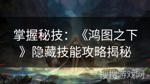 掌握秘技：《鸿图之下》隐藏技能攻略揭秘