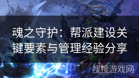 魂之守护：帮派建设关键要素与管理经验分享