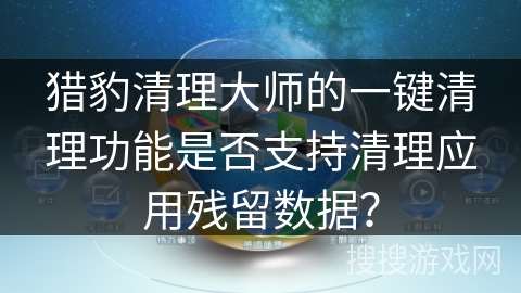 猎豹清理大师的一键清理功能是否支持清理应用残留数据？