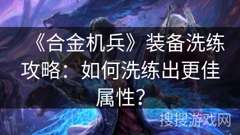 《合金机兵》装备洗练攻略：如何洗练出更佳属性？