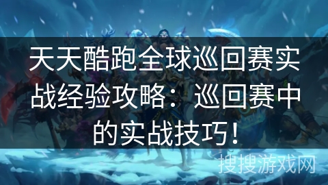 天天酷跑全球巡回赛实战经验攻略：巡回赛中的实战技巧！