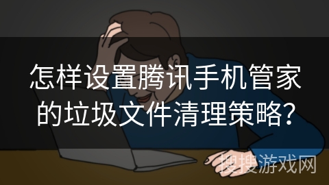 怎样设置腾讯手机管家的垃圾文件清理策略？