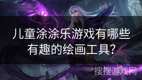 儿童涂涂乐游戏有哪些有趣的绘画工具？
