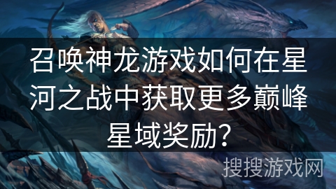 召唤神龙游戏如何在星河之战中获取更多巅峰星域奖励？