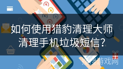 如何使用猎豹清理大师清理手机垃圾短信？