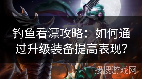 钓鱼看漂攻略：如何通过升级装备提高表现？