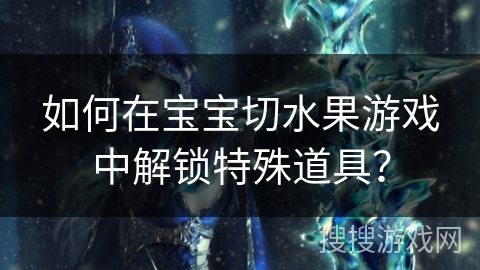 如何在宝宝切水果游戏中解锁特殊道具？
