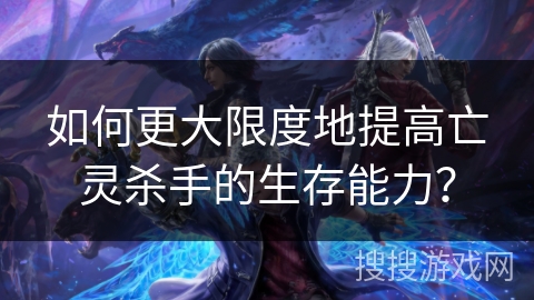 如何更大限度地提高亡灵杀手的生存能力？