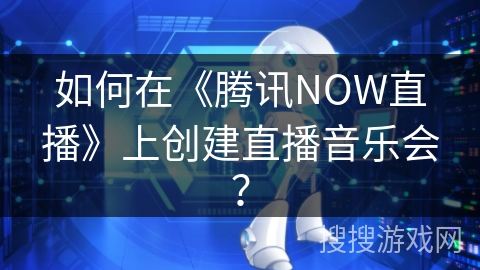 如何在《腾讯NOW直播》上创建直播音乐会？