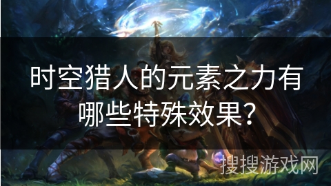 时空猎人的元素之力有哪些特殊效果？