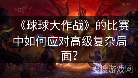 《球球大作战》的比赛中如何应对高级复杂局面？