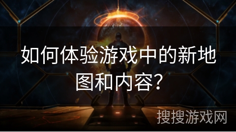 如何体验游戏中的新地图和内容？