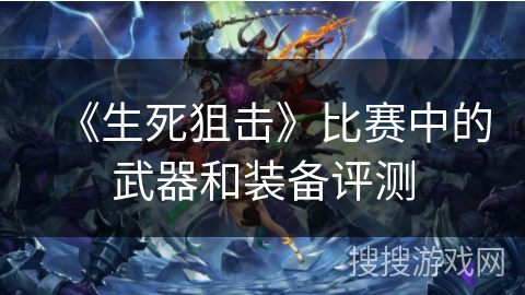《生死狙击》比赛中的武器和装备评测